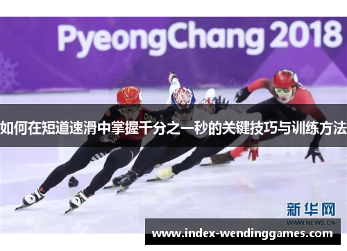 如何在短道速滑中掌握千分之一秒的关键技巧与训练方法