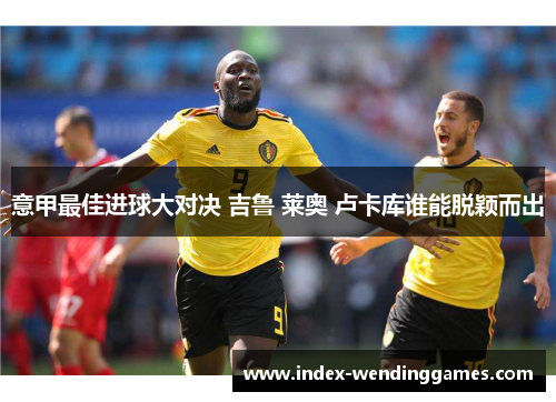 意甲最佳进球大对决 吉鲁 莱奥 卢卡库谁能脱颖而出