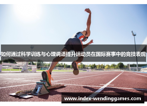 如何通过科学训练与心理调适提升运动员在国际赛事中的竞技表现