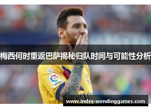 梅西何时重返巴萨揭秘归队时间与可能性分析