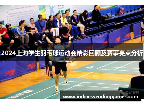 2024上海学生羽毛球运动会精彩回顾及赛事亮点分析