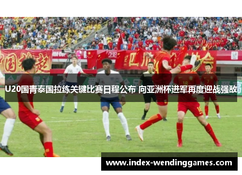 U20国青泰国拉练关键比赛日程公布 向亚洲杯进军再度迎战强敌