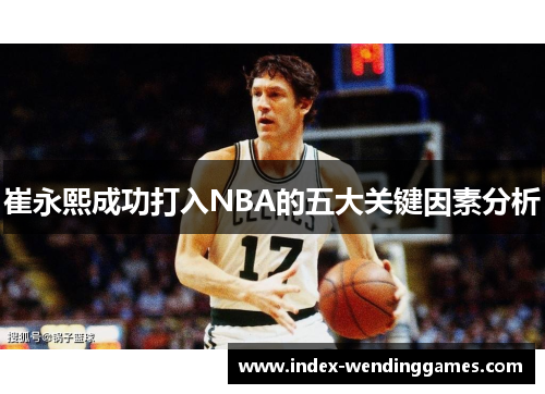 崔永熙成功打入NBA的五大关键因素分析