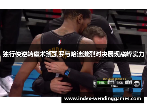 独行侠逆转魔术班凯罗与哈迪激烈对决展现巅峰实力