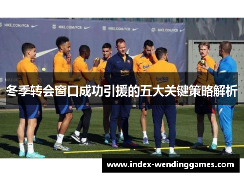 冬季转会窗口成功引援的五大关键策略解析