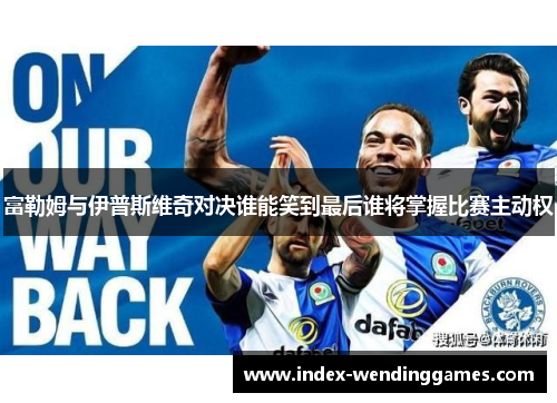 富勒姆与伊普斯维奇对决谁能笑到最后谁将掌握比赛主动权