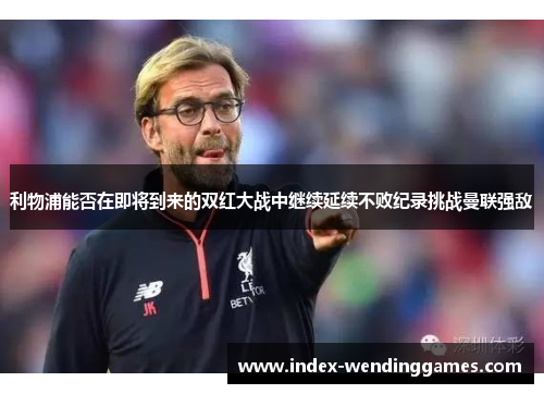 利物浦能否在即将到来的双红大战中继续延续不败纪录挑战曼联强敌