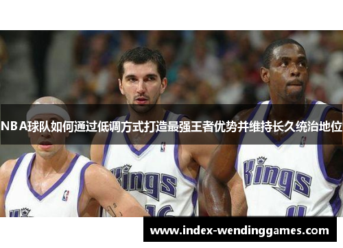 NBA球队如何通过低调方式打造最强王者优势并维持长久统治地位