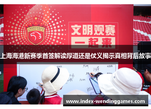 上海海港新赛季首签解读厚道还是仗义揭示真相背后故事