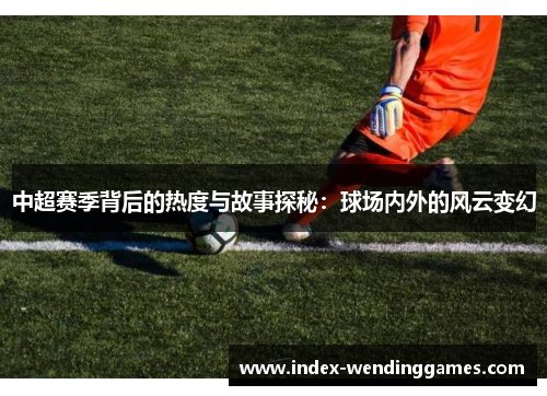 中超赛季背后的热度与故事探秘：球场内外的风云变幻