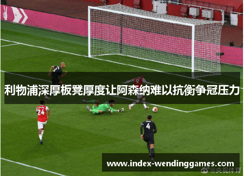 利物浦深厚板凳厚度让阿森纳难以抗衡争冠压力