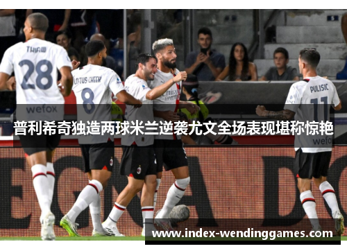 普利希奇独造两球米兰逆袭尤文全场表现堪称惊艳