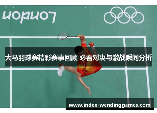 大马羽球赛精彩赛事回顾 必看对决与激战瞬间分析