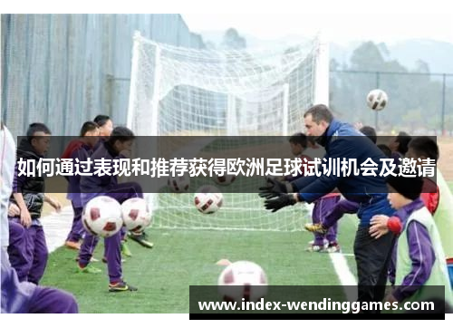 如何通过表现和推荐获得欧洲足球试训机会及邀请