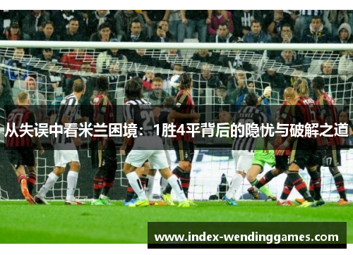 从失误中看米兰困境：1胜4平背后的隐忧与破解之道