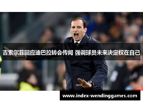 吉索尔菲回应迪巴拉转会传闻 强调球员未来决定权在自己