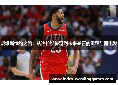 戴维斯续约之路：从达拉斯传奇到未来基石的重塑与再出发