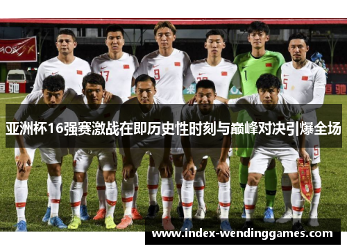 亚洲杯16强赛激战在即历史性时刻与巅峰对决引爆全场