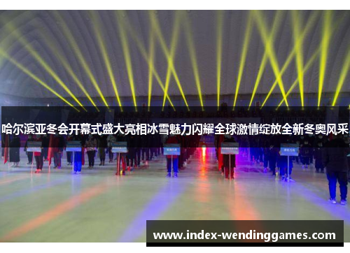 哈尔滨亚冬会开幕式盛大亮相冰雪魅力闪耀全球激情绽放全新冬奥风采