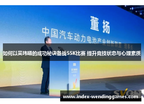 如何以吴玮曦的成功秘诀备战55K比赛 提升竞技状态与心理素质