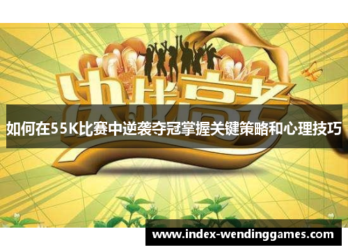 如何在55K比赛中逆袭夺冠掌握关键策略和心理技巧