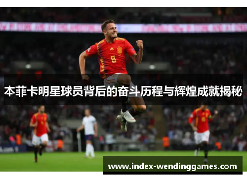 本菲卡明星球员背后的奋斗历程与辉煌成就揭秘