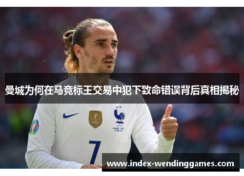 曼城为何在马竞标王交易中犯下致命错误背后真相揭秘