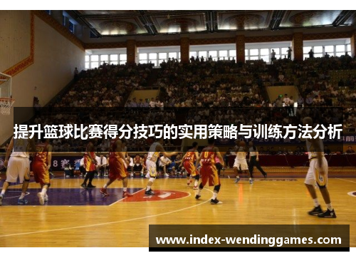 提升篮球比赛得分技巧的实用策略与训练方法分析