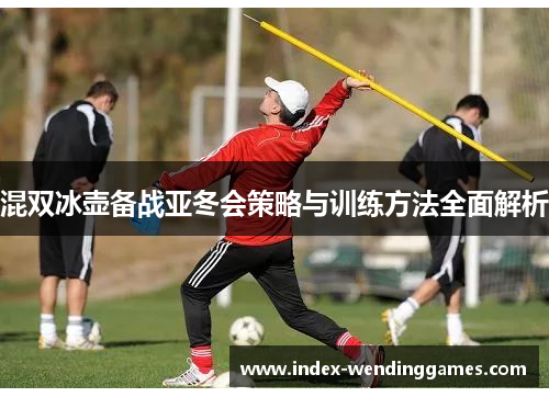 混双冰壶备战亚冬会策略与训练方法全面解析