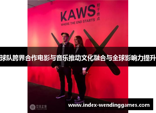 球队跨界合作电影与音乐推动文化融合与全球影响力提升