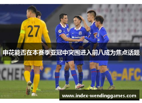 申花能否在本赛季亚冠中突围进入前八成为焦点话题