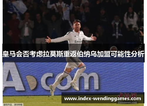 皇马会否考虑拉莫斯重返伯纳乌加盟可能性分析
