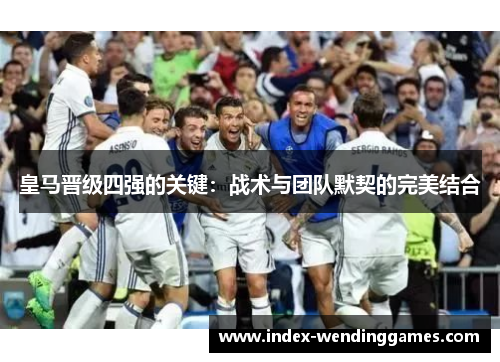 皇马晋级四强的关键：战术与团队默契的完美结合