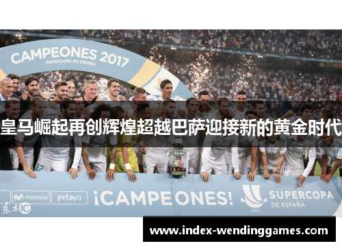 皇马崛起再创辉煌超越巴萨迎接新的黄金时代