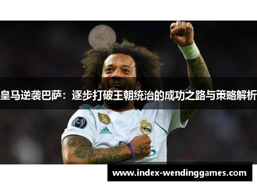 皇马逆袭巴萨：逐步打破王朝统治的成功之路与策略解析