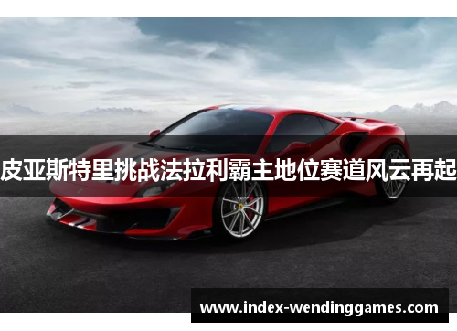 皮亚斯特里挑战法拉利霸主地位赛道风云再起