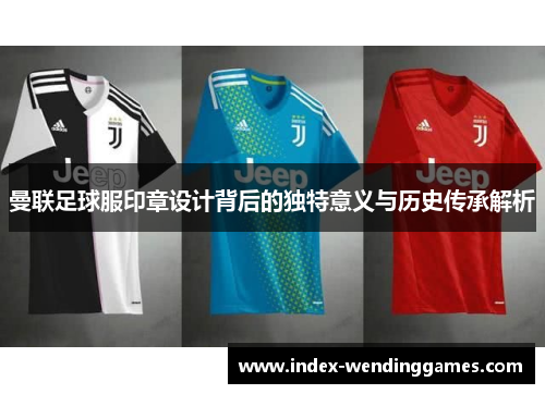 曼联足球服印章设计背后的独特意义与历史传承解析