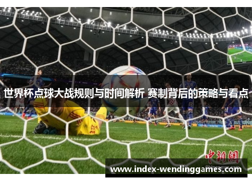 世界杯点球大战规则与时间解析 赛制背后的策略与看点