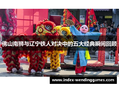 佛山南狮与辽宁铁人对决中的五大经典瞬间回顾