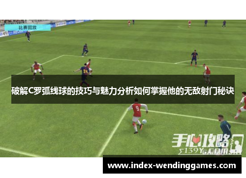 破解C罗弧线球的技巧与魅力分析如何掌握他的无敌射门秘诀
