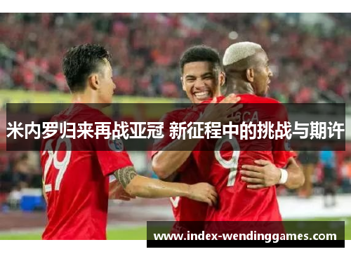 米内罗归来再战亚冠 新征程中的挑战与期许