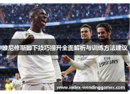 维尼修斯脚下技巧提升全面解析与训练方法建议