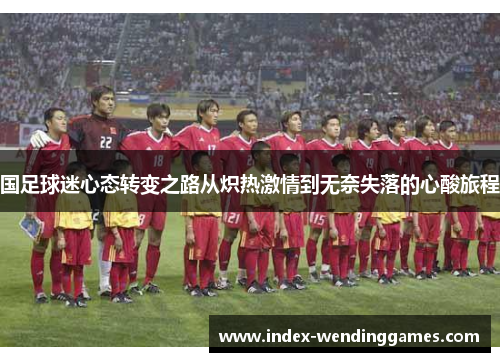 国足球迷心态转变之路从炽热激情到无奈失落的心酸旅程