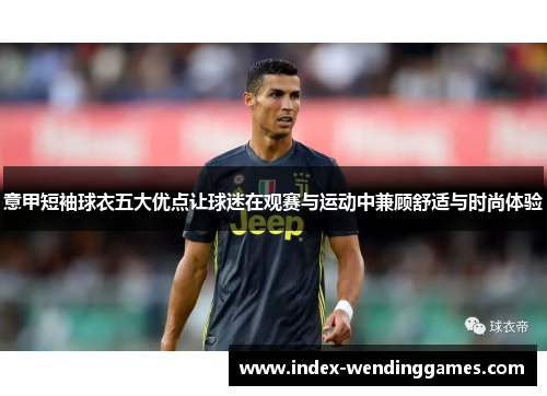 意甲短袖球衣五大优点让球迷在观赛与运动中兼顾舒适与时尚体验