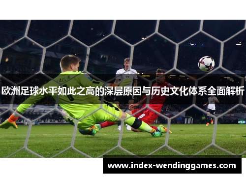 欧洲足球水平如此之高的深层原因与历史文化体系全面解析