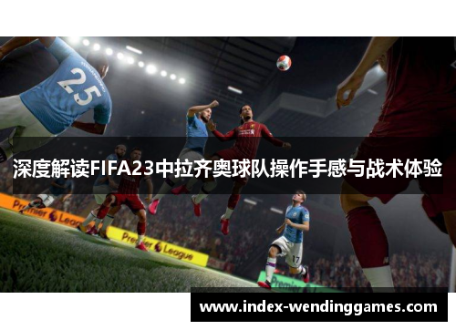 深度解读FIFA23中拉齐奥球队操作手感与战术体验