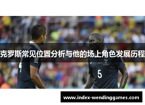 克罗斯常见位置分析与他的场上角色发展历程