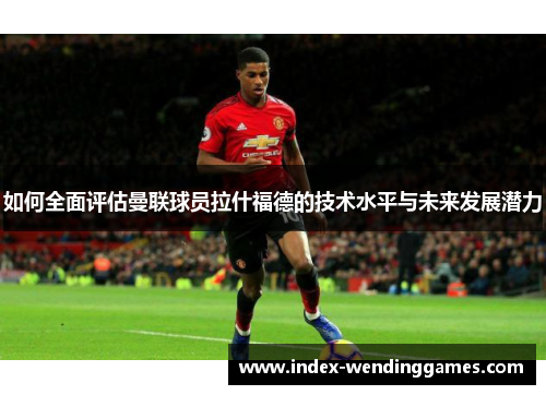 如何全面评估曼联球员拉什福德的技术水平与未来发展潜力
