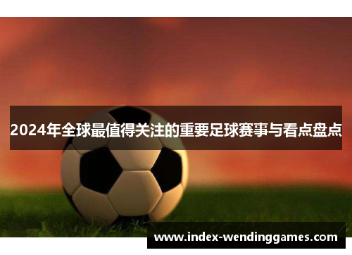 2024年全球最值得关注的重要足球赛事与看点盘点