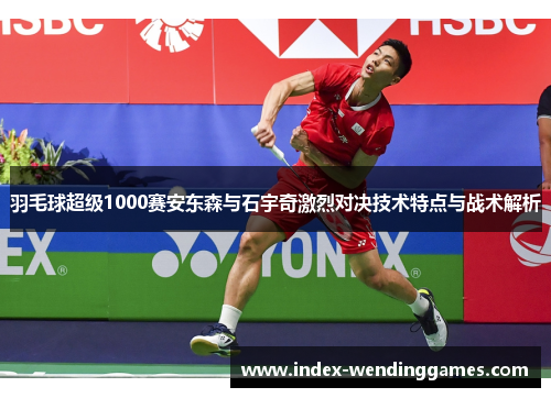 羽毛球超级1000赛安东森与石宇奇激烈对决技术特点与战术解析